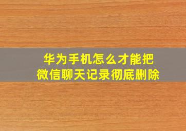 华为手机怎么才能把微信聊天记录彻底删除