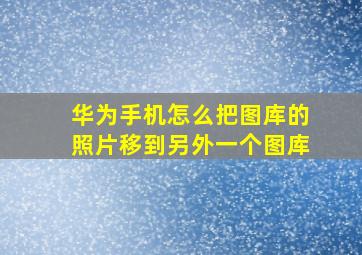 华为手机怎么把图库的照片移到另外一个图库