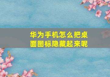 华为手机怎么把桌面图标隐藏起来呢