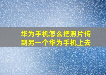 华为手机怎么把照片传到另一个华为手机上去