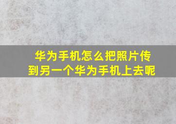 华为手机怎么把照片传到另一个华为手机上去呢