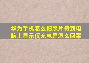 华为手机怎么把照片传到电脑上显示仅充电是怎么回事