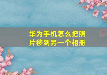 华为手机怎么把照片移到另一个相册