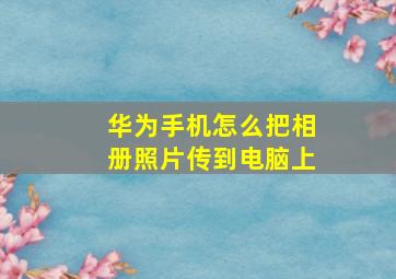 华为手机怎么把相册照片传到电脑上