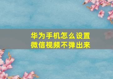 华为手机怎么设置微信视频不弹出来