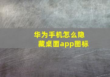 华为手机怎么隐藏桌面app图标