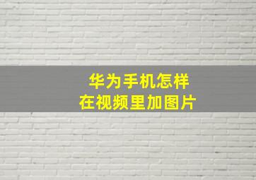 华为手机怎样在视频里加图片