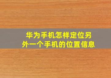 华为手机怎样定位另外一个手机的位置信息