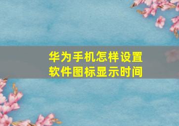 华为手机怎样设置软件图标显示时间