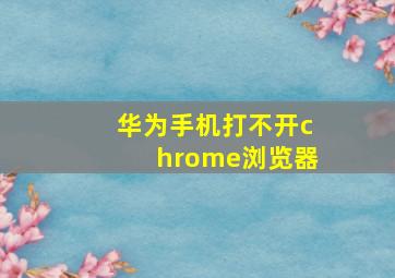 华为手机打不开chrome浏览器