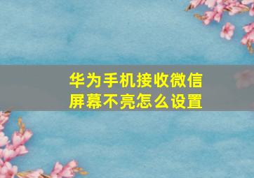 华为手机接收微信屏幕不亮怎么设置