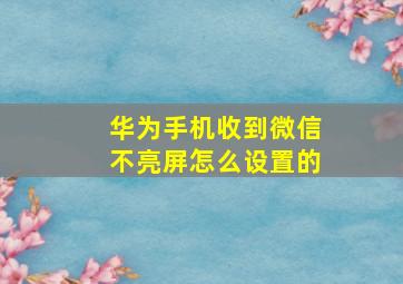 华为手机收到微信不亮屏怎么设置的