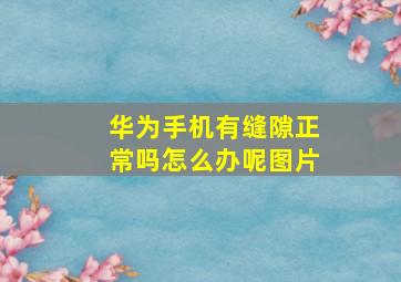 华为手机有缝隙正常吗怎么办呢图片