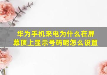 华为手机来电为什么在屏幕顶上显示号码呢怎么设置