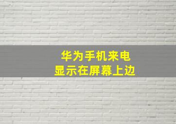 华为手机来电显示在屏幕上边