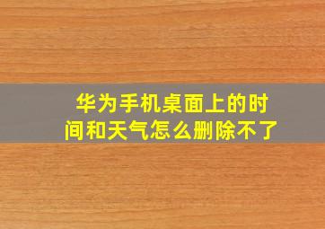 华为手机桌面上的时间和天气怎么删除不了