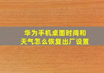 华为手机桌面时间和天气怎么恢复出厂设置