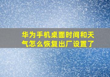 华为手机桌面时间和天气怎么恢复出厂设置了