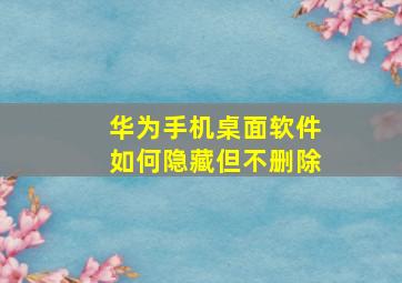 华为手机桌面软件如何隐藏但不删除