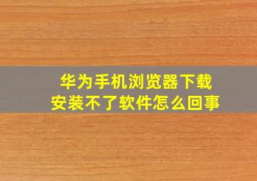 华为手机浏览器下载安装不了软件怎么回事