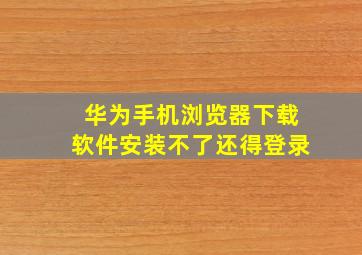 华为手机浏览器下载软件安装不了还得登录