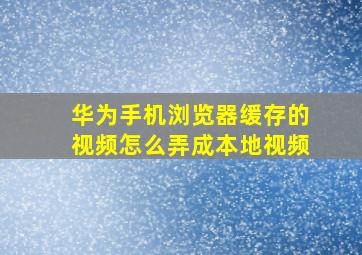 华为手机浏览器缓存的视频怎么弄成本地视频