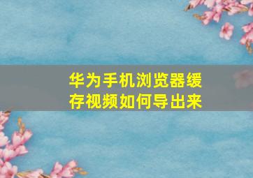 华为手机浏览器缓存视频如何导出来