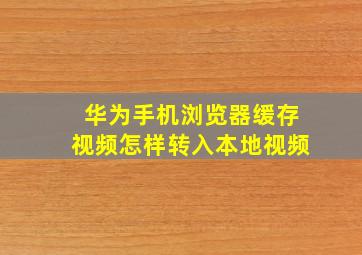 华为手机浏览器缓存视频怎样转入本地视频