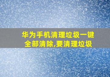 华为手机清理垃圾一键全部清除,要清理垃圾