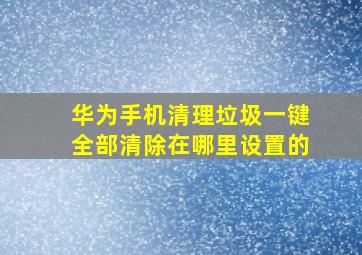 华为手机清理垃圾一键全部清除在哪里设置的