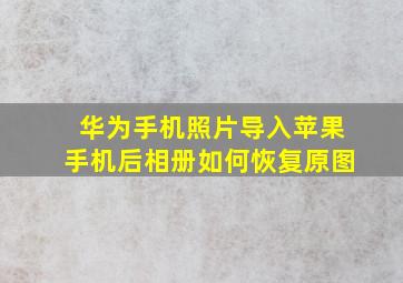 华为手机照片导入苹果手机后相册如何恢复原图