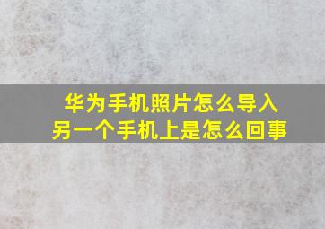 华为手机照片怎么导入另一个手机上是怎么回事