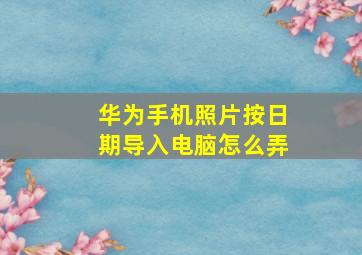 华为手机照片按日期导入电脑怎么弄