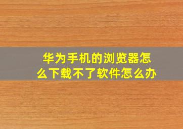 华为手机的浏览器怎么下载不了软件怎么办