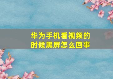 华为手机看视频的时候黑屏怎么回事