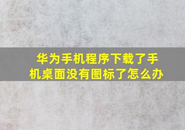 华为手机程序下载了手机桌面没有图标了怎么办