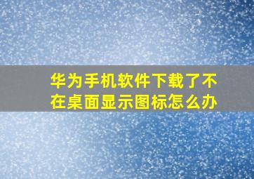 华为手机软件下载了不在桌面显示图标怎么办