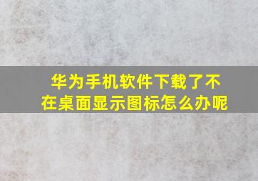 华为手机软件下载了不在桌面显示图标怎么办呢