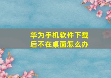 华为手机软件下载后不在桌面怎么办