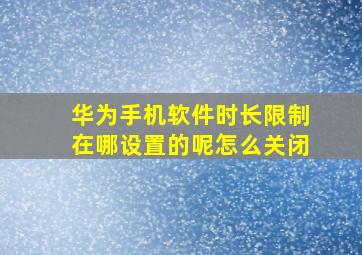 华为手机软件时长限制在哪设置的呢怎么关闭