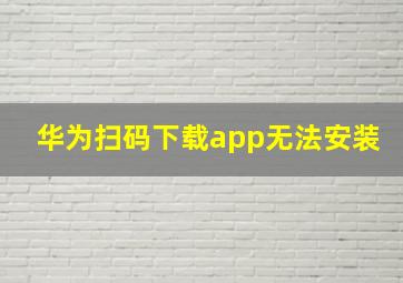 华为扫码下载app无法安装