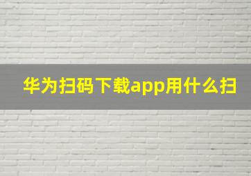 华为扫码下载app用什么扫