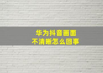 华为抖音画面不清晰怎么回事