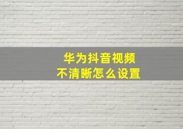 华为抖音视频不清晰怎么设置