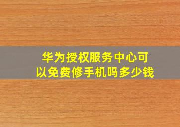 华为授权服务中心可以免费修手机吗多少钱