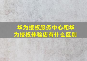 华为授权服务中心和华为授权体验店有什么区别