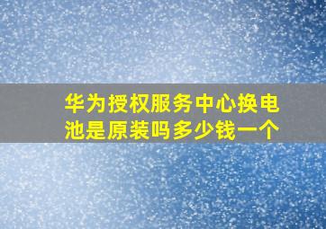 华为授权服务中心换电池是原装吗多少钱一个