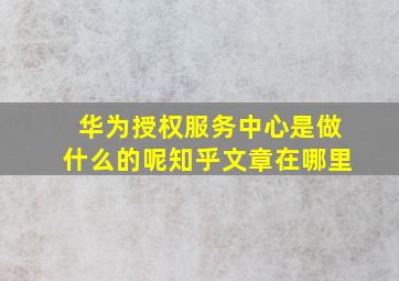 华为授权服务中心是做什么的呢知乎文章在哪里