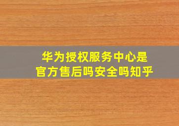 华为授权服务中心是官方售后吗安全吗知乎