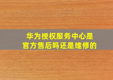 华为授权服务中心是官方售后吗还是维修的